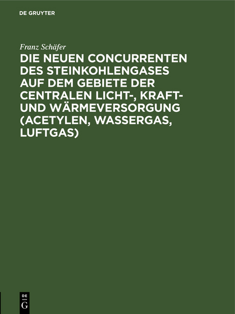 Die neuen Concurrenten des Steinkohlengases auf dem Gebiete der centralen Licht-, Kraft- und W&auml;rmeversorgung (Acetylen, Wassergas, Luftgas) - Franz Sch&auml;fer