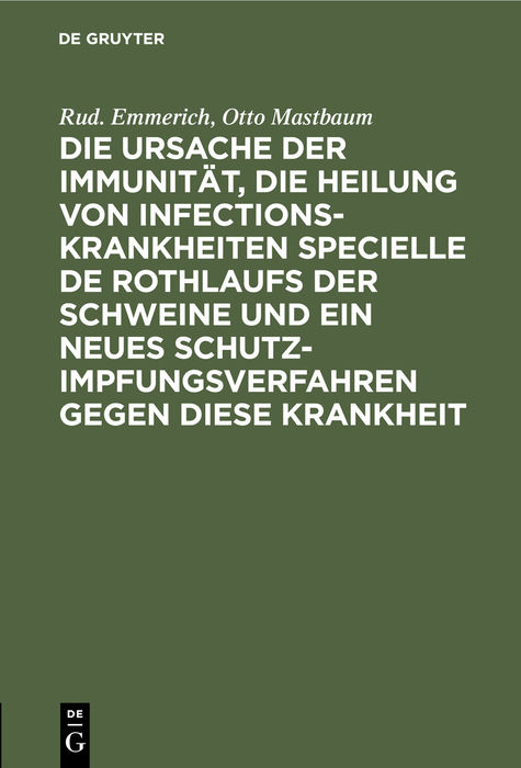 Die Ursache der Immunit&auml;t, die Heilung von Infectionskrankheiten specielle de Rothlaufs der Schweine und ein neues Schutzimpfungsverfahren gegen diese Krankheit - Rud. Emmerich, Otto Mastbaum