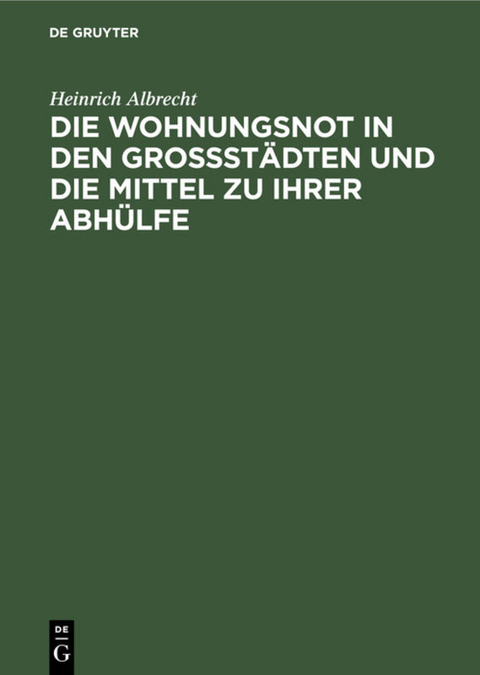 Die Wohnungsnot in den Grossst&auml;dten und die Mittel zu ihrer Abh&uuml;lfe - Heinrich Albrecht