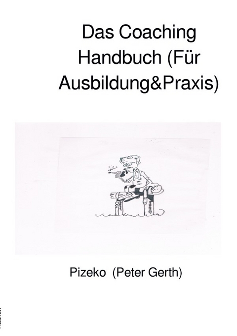 Das Coaching Handbuch (F&uuml;r Ausbildung&amp;Praxis) - Peter K&uuml;nstlername:Pizeko Gerth