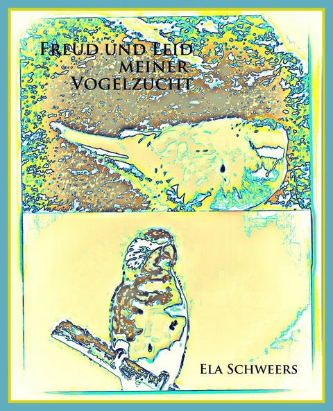 Freud und Leid meiner Vogelzucht - Ela Schweers