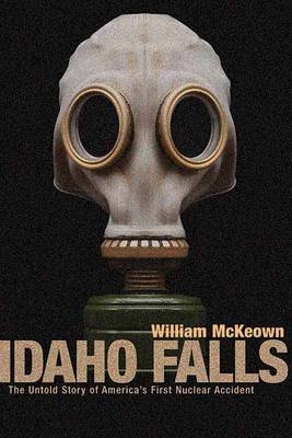 Idaho Falls : The Untold Story of America's First Nuclear Accident -  William McKeown,  William McKewon