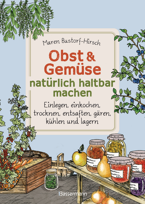 Obst & Gemüse natürlich haltbar machen - Einlegen, einkochen, trocknen, entsaften, Milchsäuregärung, kühlen und lagern - Vorräte zur Selbstversorgung einfach selbst anlegen - Maren Bustorf-Hirsch