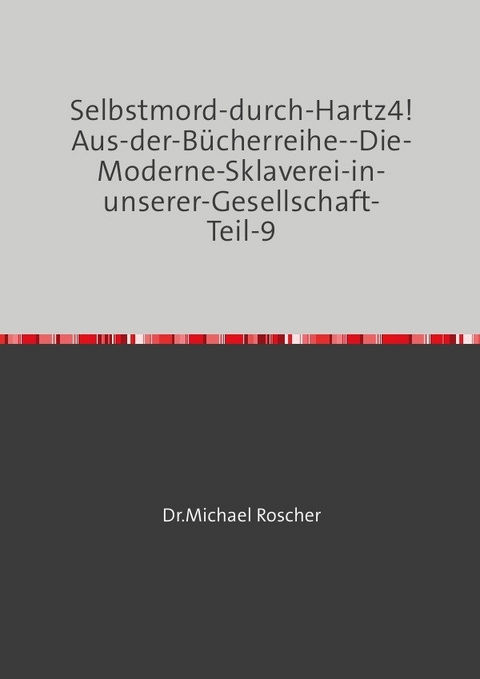 Die Moderne Sklaverei in unserer Gesellschaft / Selbstmord-durch-Hartz4! Aus-der-B&uuml;cherreihe--Die-Moderne-Sklaverei-in-unserer-Gesellschaft-Teil-9 - Dr. Michael Roscher