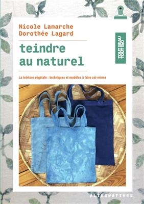 Teindre au naturel : la teinture végétale : techniques et modèles à faire soi-même - Nicole Lamarche, Dorothée Lagarde