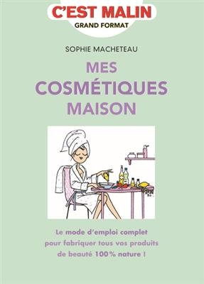 Mes cosmétiques maison : le mode d'emploi complet pour fabriquer tous vos produits de beauté 100 % nature !