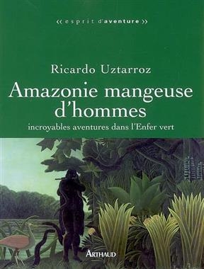 Amazonie mangeuse d'hommes : incroyables aventures dans l'enfer vert