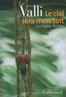 Le ciel sera mon toit : r&eacute;cit d'aventures et de voyages - Eric Valli, Sophie Troubac