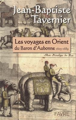 Les voyages en Orient du baron d'Aubonne, 1605-1689 : extraits des Six voyages en Turquie, en Perse et aux Indes, ouv...