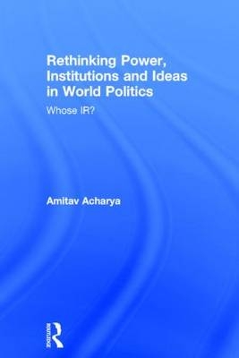 Rethinking Power, Institutions and Ideas in World Politics -  AMITAV ACHARYA