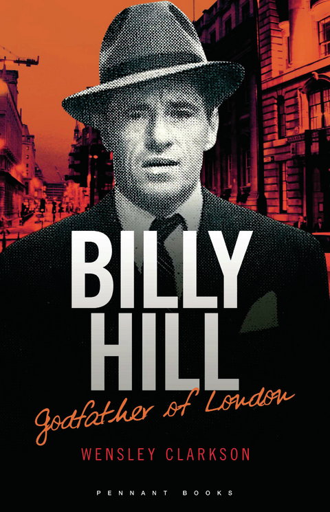 Billy Hill: Godfather of London - The Unparalleled Saga of Britain's Most Powerful Post-War Crime Boss - Wensley Clarkson