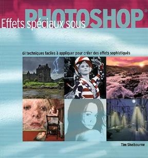 Effets spéciaux sous Photoshop : 61 techniques faciles à appliquer pour créer des effets sophistiqués - Tim Shelbourne