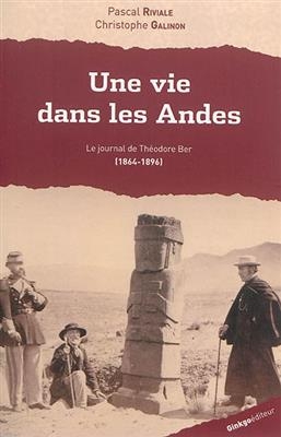 Une vie dans les Andes : le journal de Th&eacute;odore Ber, 1864-1896 - THEODORE BER