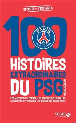 100 histoires extraordinaires du PSG : les matches de l&eacute;gende, les stats les plus folles, les confidences des joueurs... - Michel Kollar