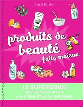 Produits de beaut&eacute; faits maison : le superguide : r&eacute;sistant au savon, &agrave; la cr&egrave;me et au shampooing ! - Astrid Eulalie