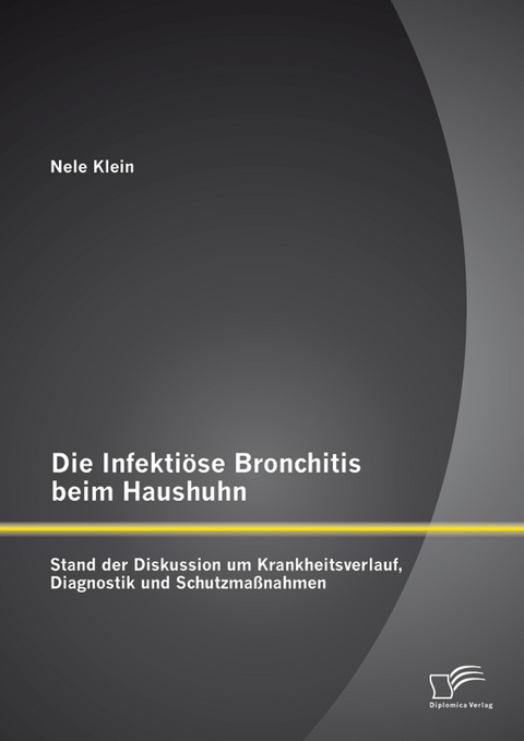 Die Infekti&ouml;se Bronchitis beim Haushuhn: Stand der Diskussion um Krankheitsverlauf, Diagnostik und Schutzma&szlig;nahmen - Nele Klein