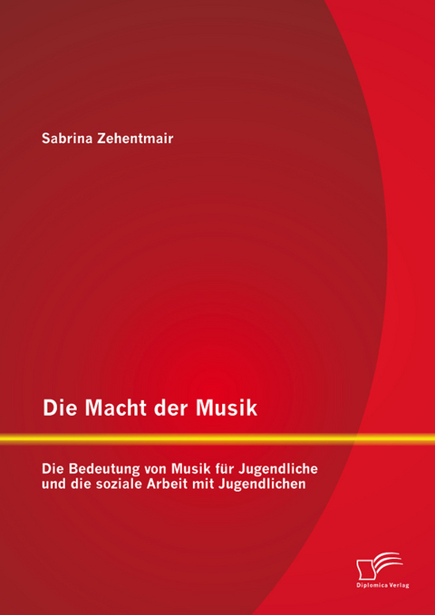Die Macht der Musik: Die Bedeutung von Musik f&uuml;r Jugendliche und die soziale Arbeit mit Jugendlichen - Sabrina Zehentmair