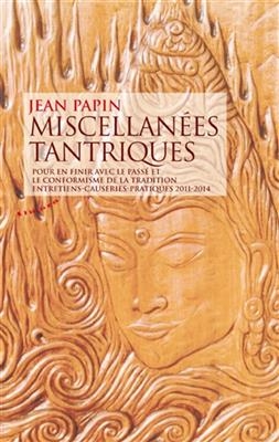 Miscellan&eacute;es tantriques : pour en finir avec le pass&eacute; et le conformisme de la tradition : entretiens, causeries, prat... - Jean (1935-....) Papin