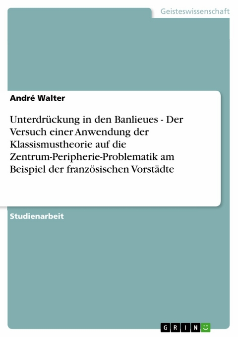 Unterdr&uuml;ckung in den Banlieues - Der Versuch einer Anwendung der Klassismustheorie auf die Zentrum-Peripherie-Problematik am Beispiel der franz&ouml;sischen Vorst&auml;dte -  Andr&eacute; Walter