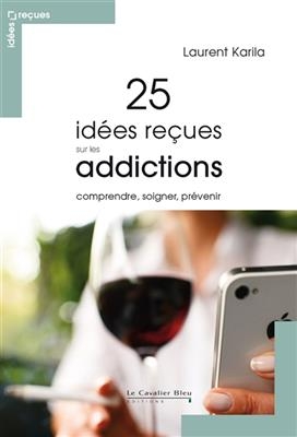 25 id&eacute;es re&ccedil;ues sur les addictions : comprendre, soigner, pr&eacute;venir - Laurent Karila