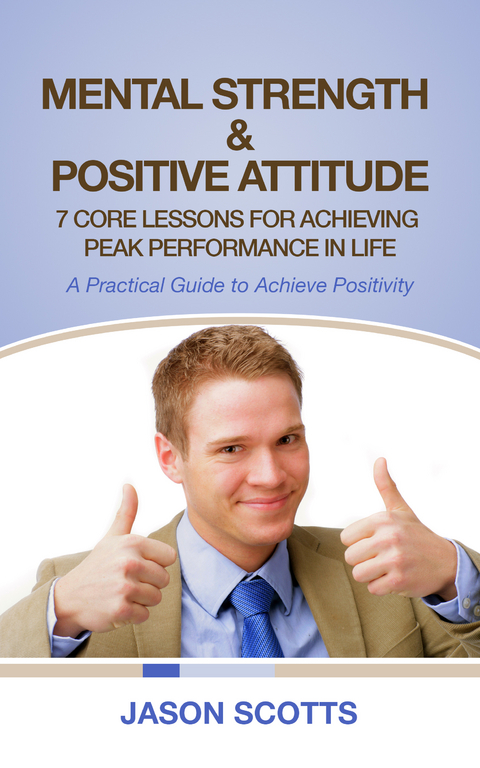 Mental Strength & Positive Attitude: 7 Core Lessons For Achieving Peak Performance In Life - Jason Scotts