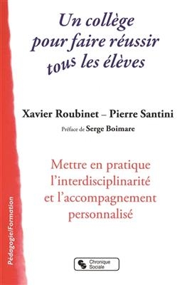 Un collège pour faire réussir tous les élèves : mettre en pratique l'interdisciplinarité et l'accompagnement personna... - Xavier Roubinet, Pierre Santini