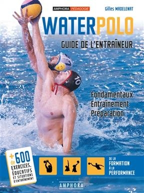 Water-polo : guide de l'entra&icirc;neur : fondamentaux, entra&icirc;nement, pr&eacute;paration - Gilles Madelenat