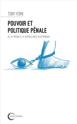 Pouvoir et politique p&eacute;nale : de la prison &agrave; la surveillance &eacute;lectronique - Tony Ferri