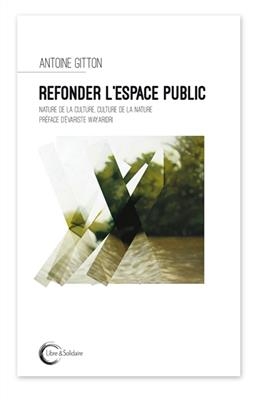 Refonder l'espace public : nature de la culture, culture de la nature - Antoine Gitton