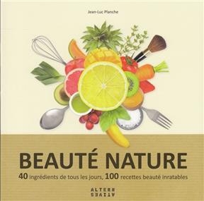 Beaut&eacute; nature : 40 ingr&eacute;dients de tous les jours, 100 recettes beaut&eacute; inratables - Jean-Luc Planche