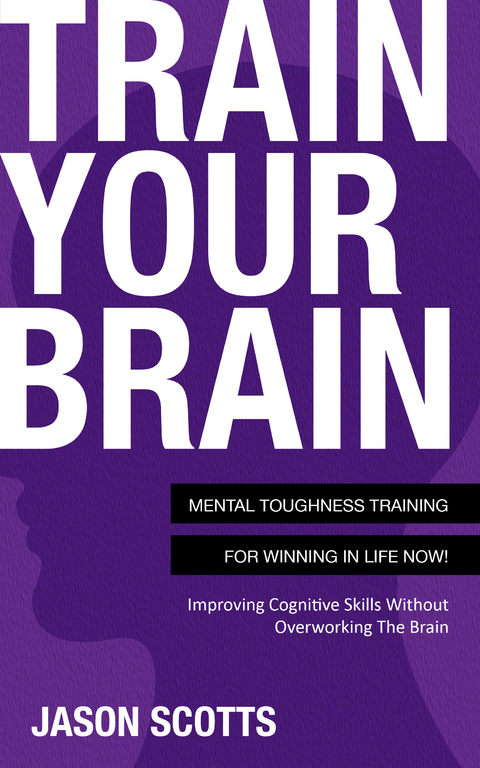Train Your Brain: Mental Toughness Training For Winning In Life Now! - Jason Scotts