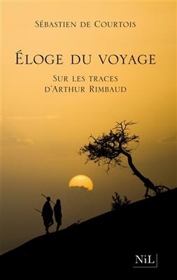 Eloge du voyage : sur les traces d'Arthur Rimbaud - S&eacute;bastien de Courtois