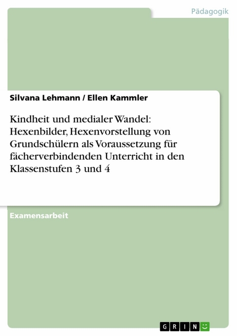 Kindheit und medialer Wandel: Hexenbilder, Hexenvorstellung von Grundsch&uuml;lern als Voraussetzung f&uuml;r f&auml;cherverbindenden Unterricht in den Klassenstufen 3 und 4 -  Silvana Lehmann,  Ellen Kammler