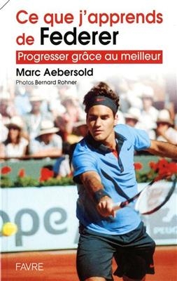 Ce que j'apprends de Federer : progresser gr&acirc;ce au meilleur - Marc Aebersold
