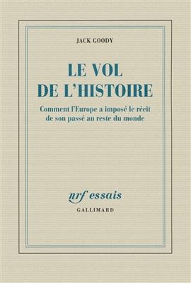 Le vol de l'histoire : comment l'Europe a impos&eacute; le r&eacute;cit de son pass&eacute; au reste du monde - Jack Goody