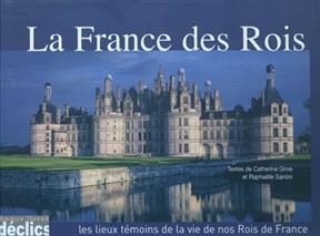 La France des rois : les lieux t&eacute;moins de la vie de nos rois de France - Catherine Grive, Rapha&euml;lle Santini