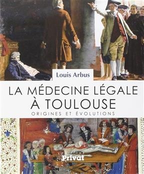 La m&eacute;decine l&eacute;gale &agrave; Toulouse : origines et &eacute;volutions - Louis Arbus