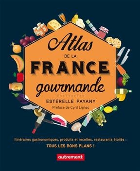 Atlas de la France gourmande : itinéraires gastronomiques, produits et recettes régionaux, restaurants étoilés : tous...