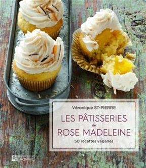 Les p&acirc;tisseries de Rose Madeleine: 50 recettes v&eacute;ganes - V&eacute;ronique Saint-Pierre