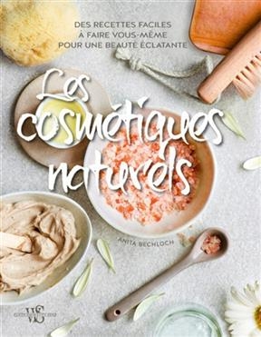 Les cosm&eacute;tiques naturels : des recettes faciles &agrave; faire vous-m&ecirc;me pour une beaut&eacute; &eacute;clatante - Anita Bechloch