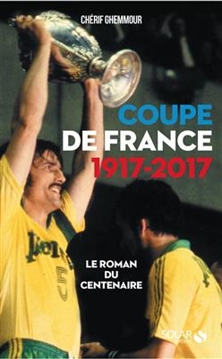 Coupe de France 1917-2017 : le roman du centenaire - Ch&eacute;rif Ghemmour