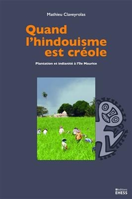 Quand l'hindouisme est cr&eacute;ole : plantation et indianit&eacute; &agrave; l'&icirc;le Maurice - Mathieu Claveyrolas