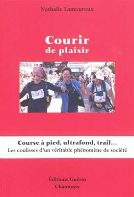 Courir de plaisir : course à pied, ultrafond, trail... : les coulisses d'un véritable phénomène de société
