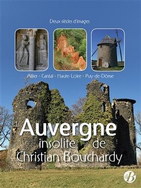 L'Auvergne insolite de Christian Bouchardy : Allier, Cantal, Haute-Loire, Puy-de-D&ocirc;me : deux si&egrave;cles d'images - Christian Bouchardy