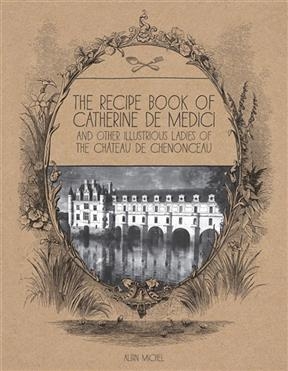 The recipe book of Catherine de Medici : and other illustrious ladies of the château de Chenonceau