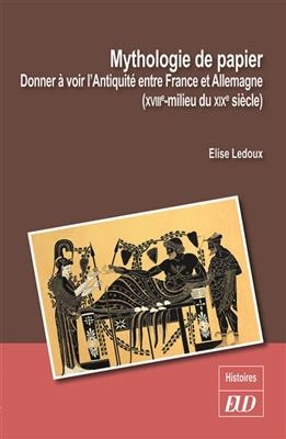 Mythologie de papier : donner &agrave; voir l'Antiquit&eacute; entre France et Allemagne (XVIIIe-milieu du XIXe si&egrave;cle) - Elise Lehoux