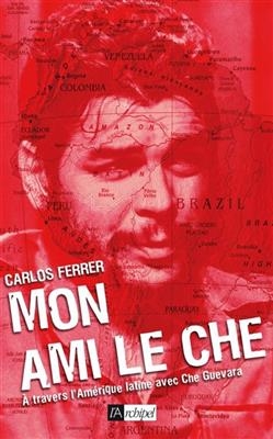 Mon ami le Che : &agrave; travers l'Am&eacute;rique latine avec Che Guevara -  Ferrer-C