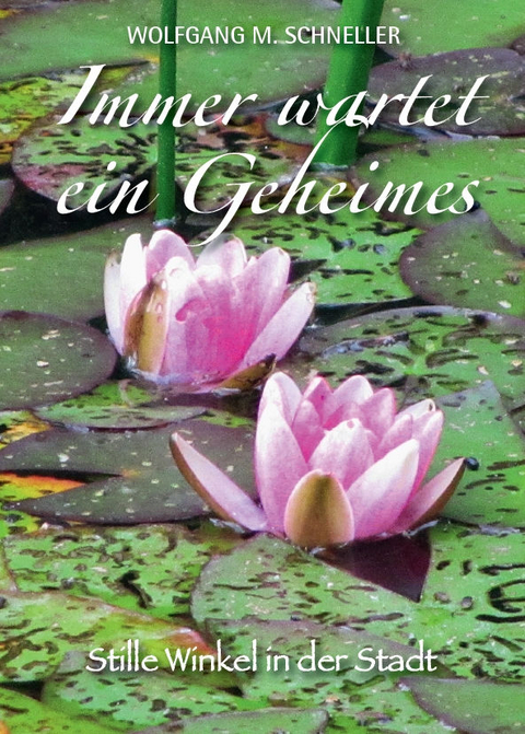 Immer wartet ein Geheimes &ndash; Stille Winkel in der Stadt - Wolfgang M. Schneller