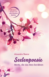 Seelenpoesie - Worte, die das Herz ber&uuml;hren - Alexandra Thoese