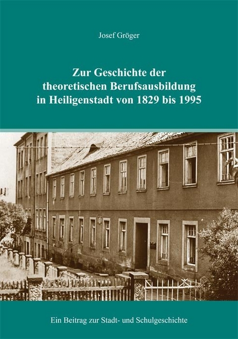 Zur Geschichte der theoretischen Berufsausbildung in Heiligenstadt von 1829 bis 1995 - Josef Gr&ouml;ger